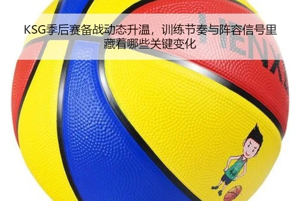 KSG季后赛备战动态升温，训练节奏与阵容信号里藏着哪些关键变化